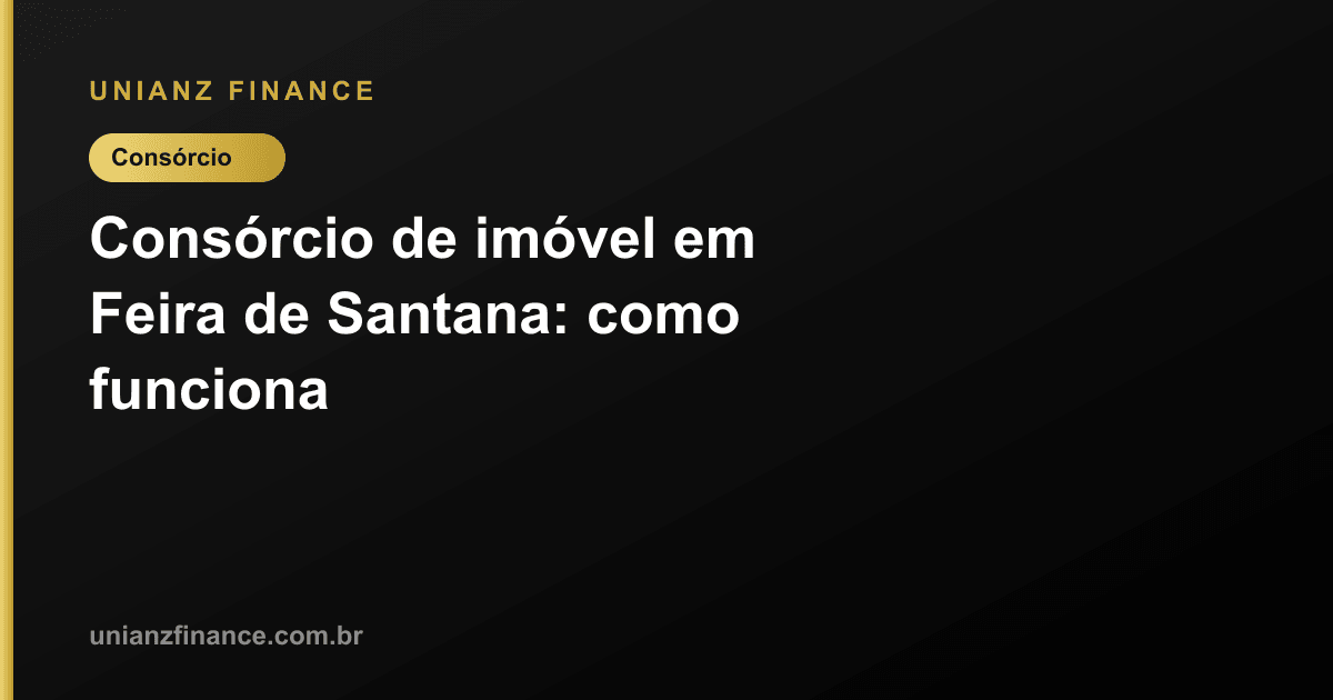 Consórcio de imóvel em Feira de Santana: como funciona